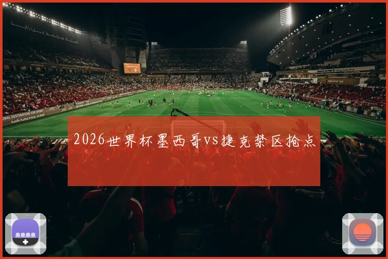 2026世界杯墨西哥vs捷克禁区抢点