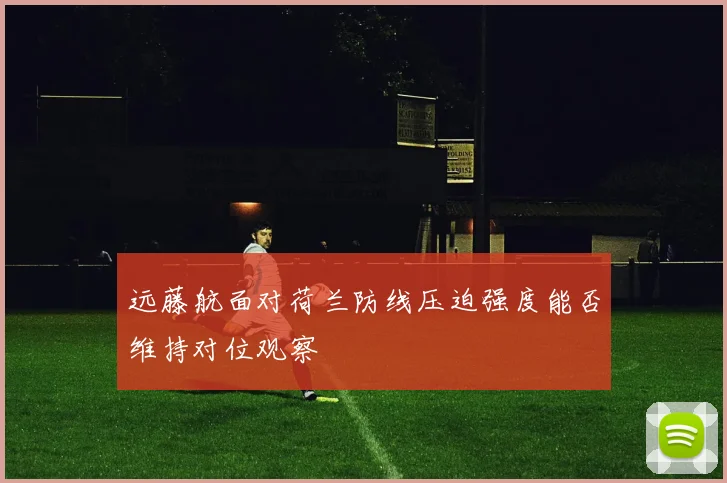 远藤航面对荷兰防线压迫强度能否维持对位观察