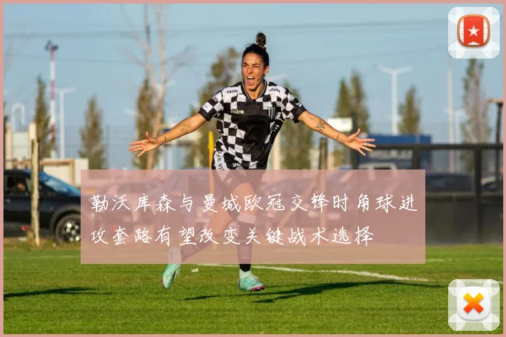 勒沃库森与曼城欧冠交锋时角球进攻套路有望改变关键战术选择