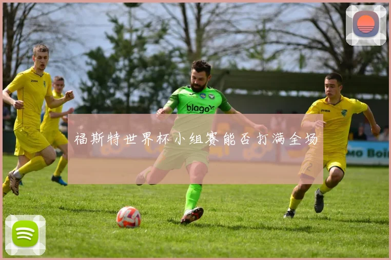 福斯特世界杯小组赛能否打满全场