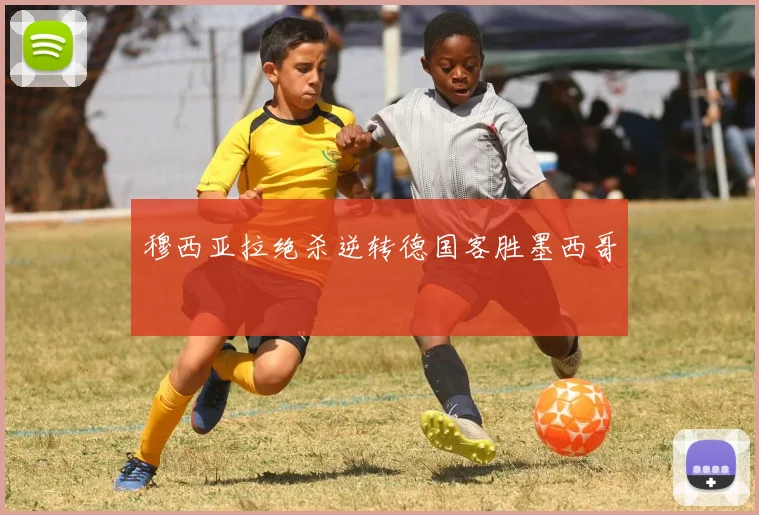 穆西亚拉绝杀逆转德国客胜墨西哥