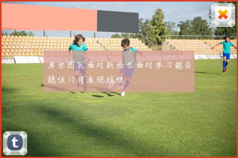 库尔图瓦面对新西兰面对单刀能否稳住门将表现梳理