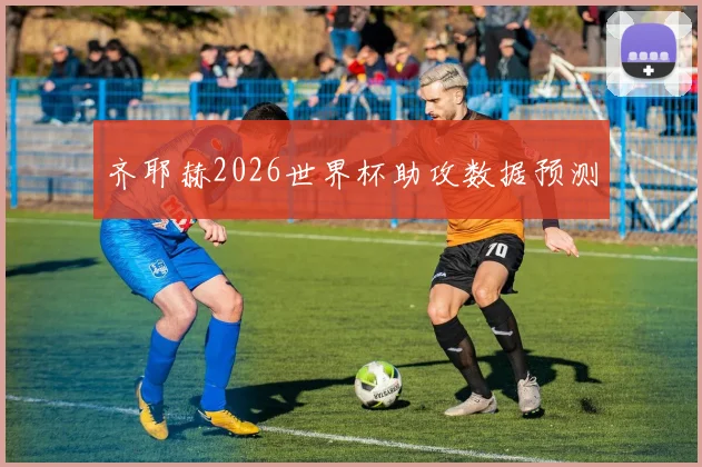 齐耶赫2026世界杯助攻数据预测
