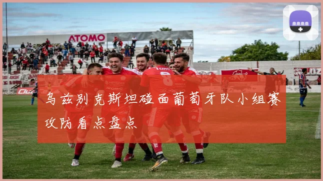 乌兹别克斯坦碰面葡萄牙队小组赛攻防看点盘点