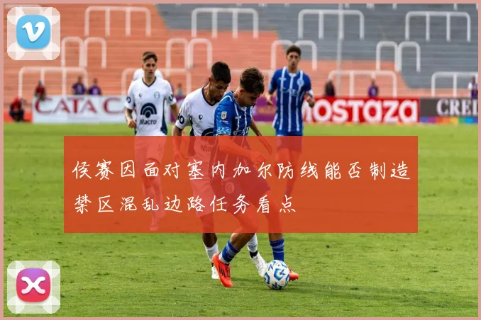 侯赛因面对塞内加尔防线能否制造禁区混乱边路任务看点