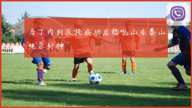 马丁内利反抢成功后怒吼山东泰山绝杀封神