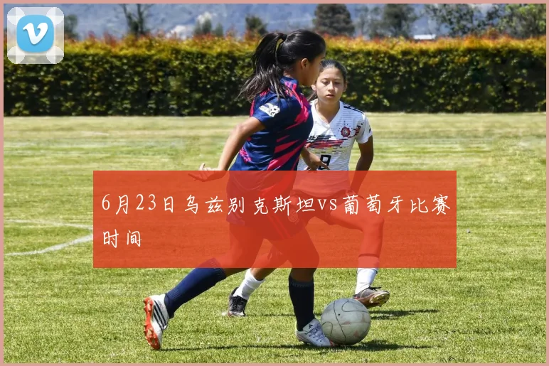 6月23日乌兹别克斯坦vs葡萄牙比赛时间