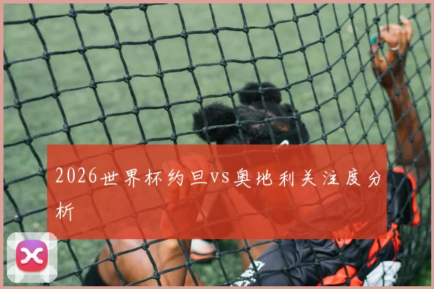 2026世界杯约旦vs奥地利关注度分析