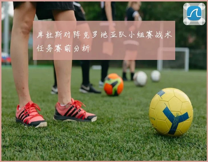 库杜斯对阵克罗地亚队小组赛战术任务赛前分析