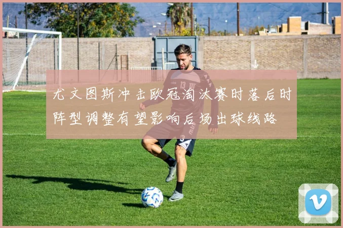 尤文图斯冲击欧冠淘汰赛时落后时阵型调整有望影响后场出球线路