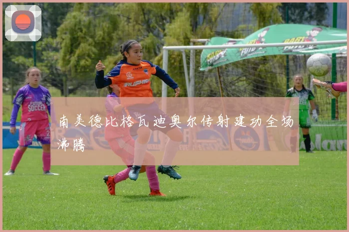 南美德比格瓦迪奥尔传射建功全场沸腾