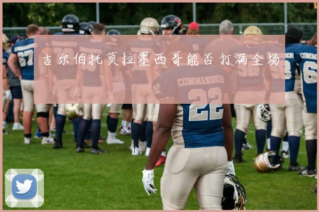 吉尔伯托莫拉墨西哥能否打满全场