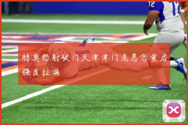 特奥怒射破门天津津门虎悬念重启强度拉满