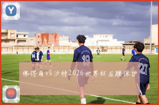 佛得角vs沙特2026世界杯后腰保护