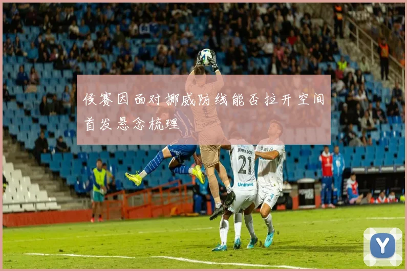 侯赛因面对挪威防线能否拉开空间首发悬念梳理