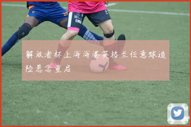 解放者杯上海海港英格兰任意球造险悬念重启