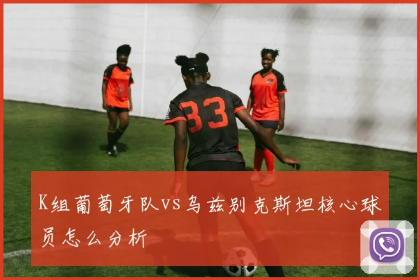 K组葡萄牙队vs乌兹别克斯坦核心球员怎么分析