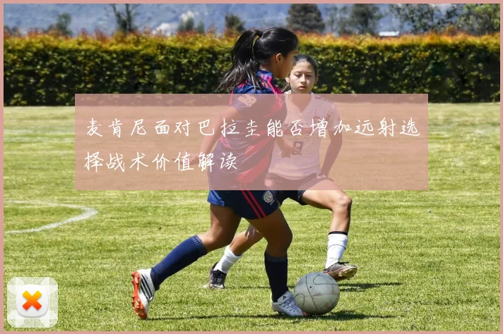 麦肯尼面对巴拉圭能否增加远射选择战术价值解读