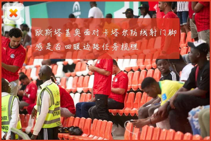 欧斯塔基奥面对卡塔尔防线射门脚感是否回暖边路任务梳理