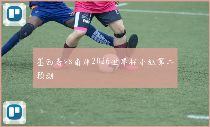 墨西哥vs南非2026世界杯小组第二预测