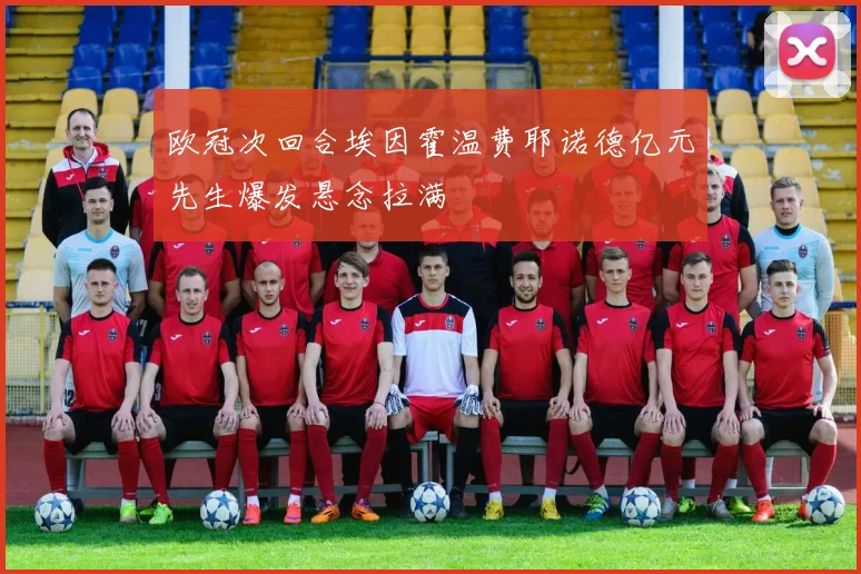 欧冠次回合埃因霍温费耶诺德亿元先生爆发悬念拉满