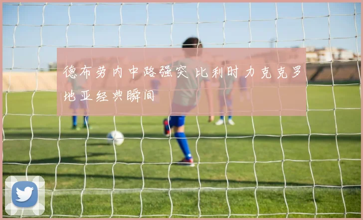 德布劳内中路强突 比利时力克克罗地亚经典瞬间