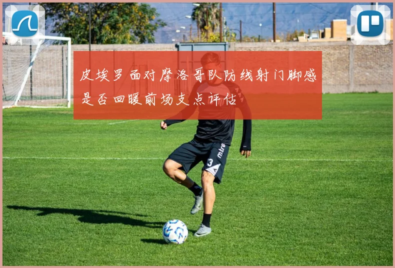 皮埃罗面对摩洛哥队防线射门脚感是否回暖前场支点评估