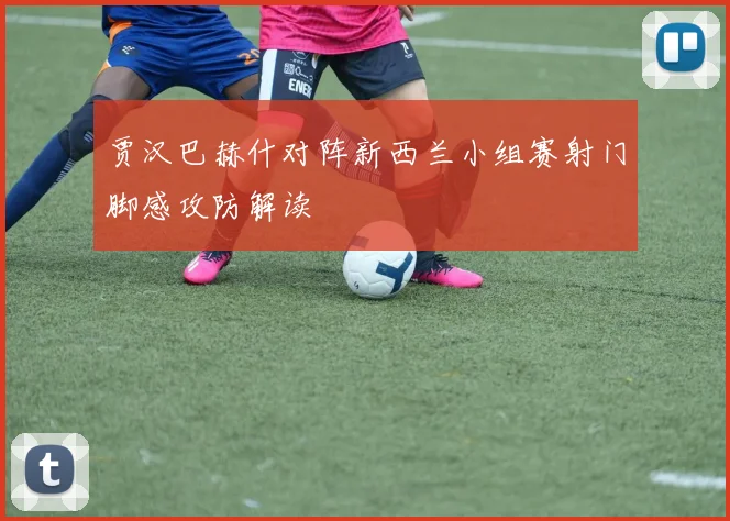 贾汉巴赫什对阵新西兰小组赛射门脚感攻防解读