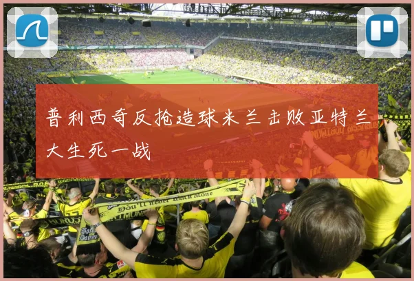 普利西奇反抢造球米兰击败亚特兰大生死一战