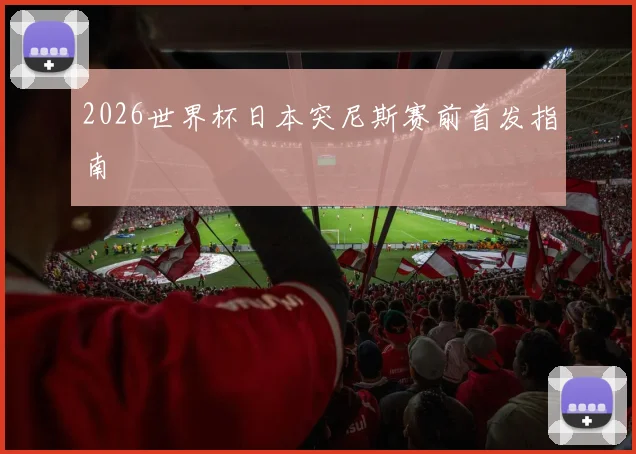 2026世界杯日本突尼斯赛前首发指南
