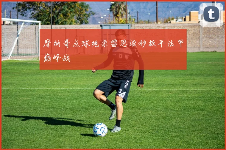 摩纳哥点球绝杀雷恩读秒扳平法甲巅峰战