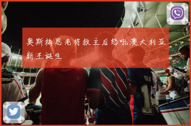 奥斯梅恩老将救主后怒吼澳大利亚新王诞生
