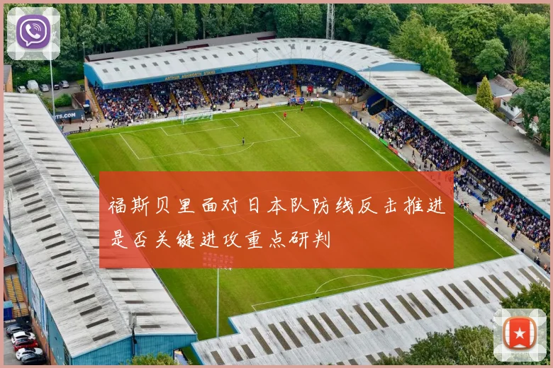 福斯贝里面对日本队防线反击推进是否关键进攻重点研判