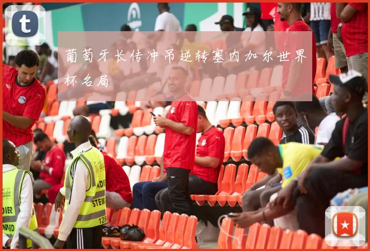 葡萄牙长传冲吊逆转塞内加尔世界杯名局