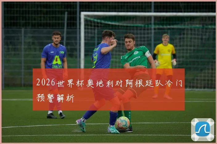2026世界杯奥地利对阿根廷队冷门预警解析