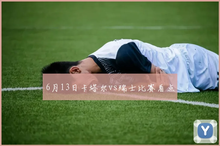 6月13日卡塔尔vs瑞士比赛看点