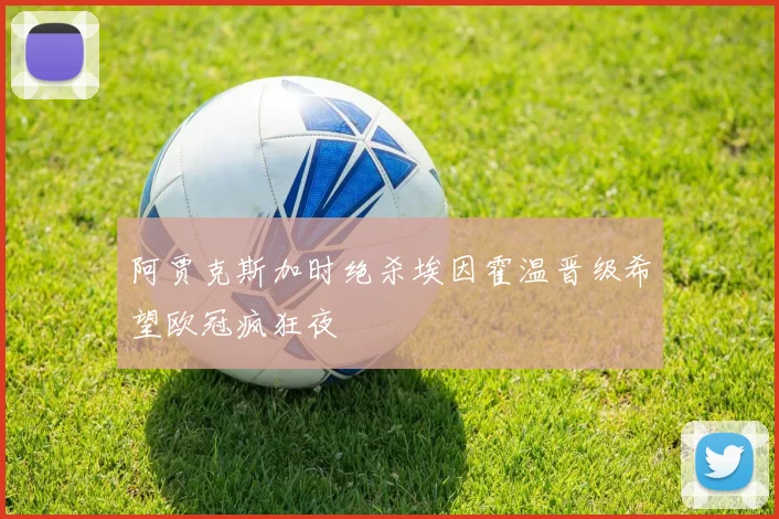 阿贾克斯加时绝杀埃因霍温晋级希望欧冠疯狂夜
