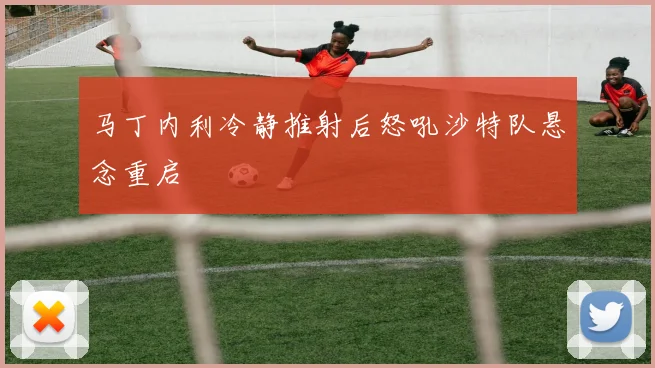 马丁内利冷静推射后怒吼沙特队悬念重启