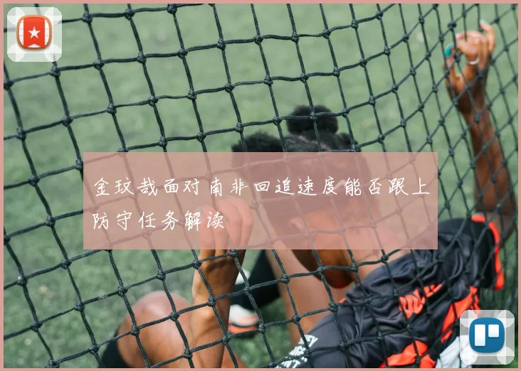 金玟哉面对南非回追速度能否跟上防守任务解读