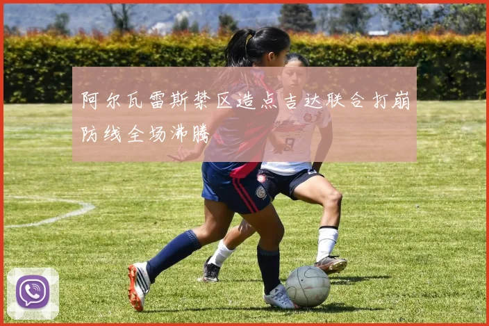 阿尔瓦雷斯禁区造点吉达联合打崩防线全场沸腾