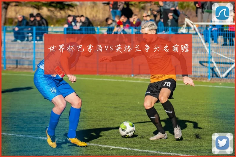 世界杯巴拿马vs英格兰争头名前瞻