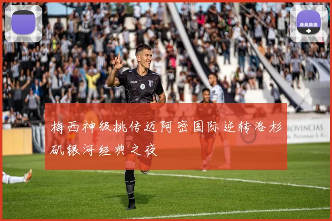 梅西神级挑传迈阿密国际逆转洛杉矶银河经典之夜