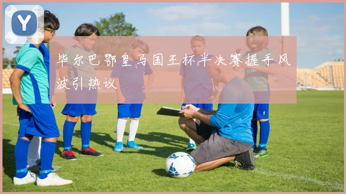 毕尔巴鄂皇马国王杯半决赛握手风波引热议