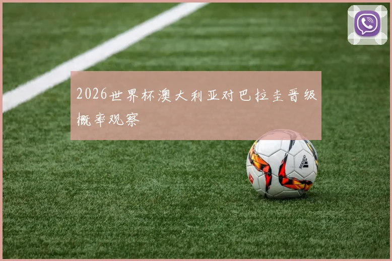 2026世界杯澳大利亚对巴拉圭晋级概率观察