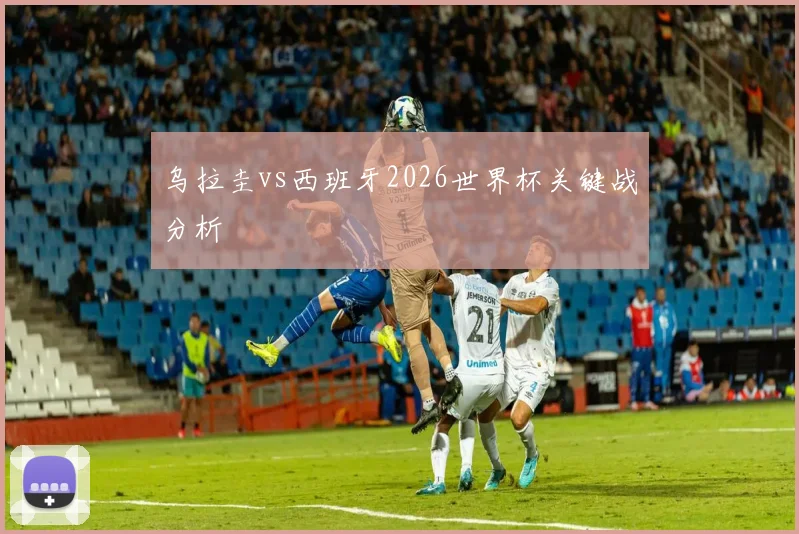 乌拉圭vs西班牙2026世界杯关键战分析