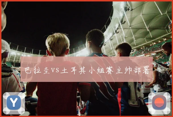 巴拉圭vs土耳其小组赛主帅部署