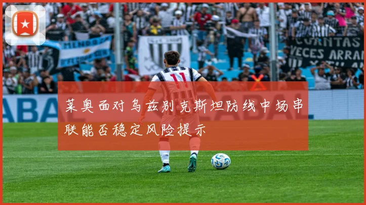 莱奥面对乌兹别克斯坦防线中场串联能否稳定风险提示