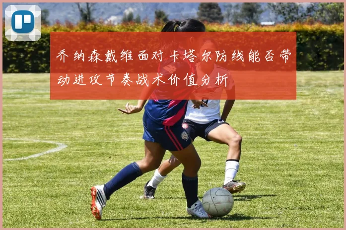 乔纳森戴维面对卡塔尔防线能否带动进攻节奏战术价值分析