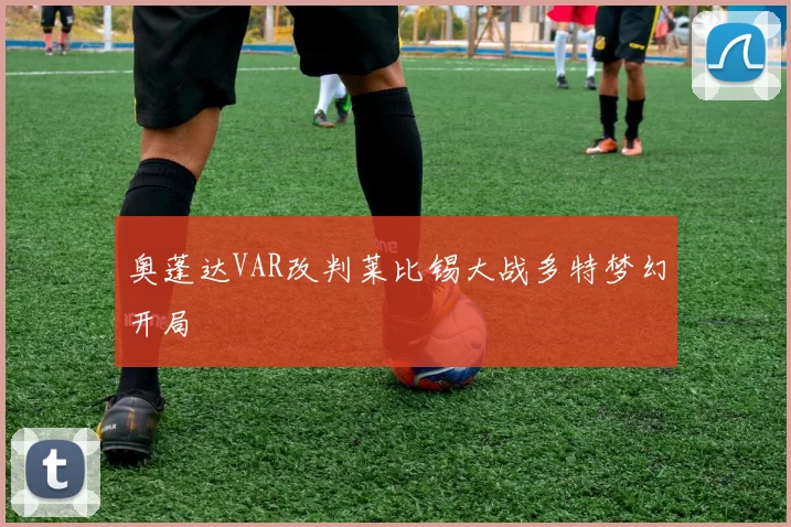 奥蓬达VAR改判莱比锡大战多特梦幻开局