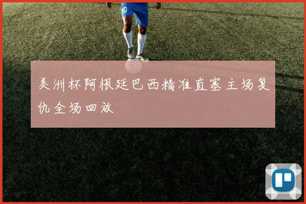 美洲杯阿根廷巴西精准直塞主场复仇全场回放